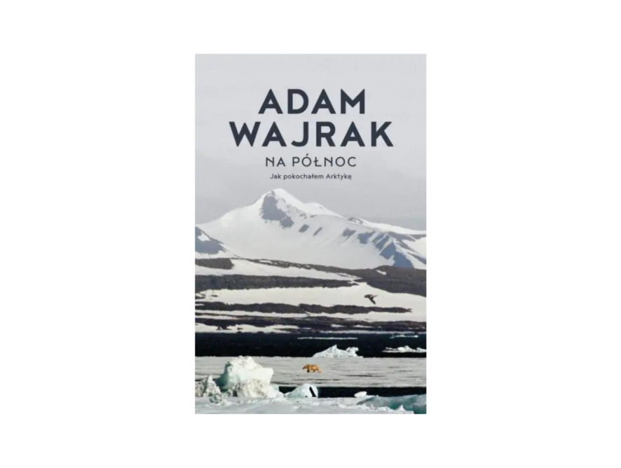 Recenzja: Na północ. Jak Pokochałem Arktykę - Adam Wajrak - (Wydawnictwo Agora)